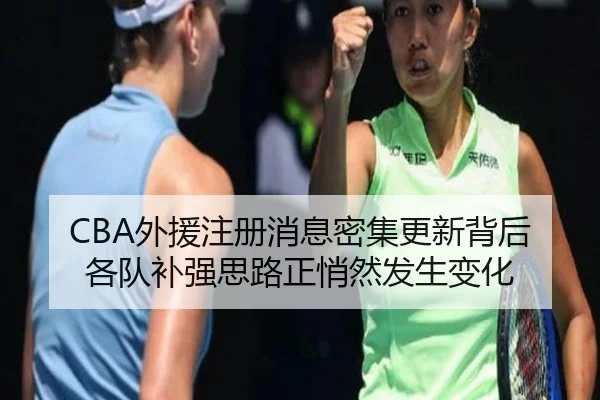 CBA外援注册消息密集更新背后各队补强思路正悄然发生变化