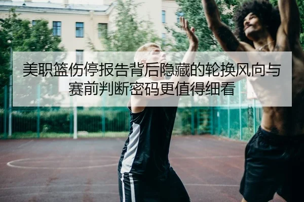 美职篮伤停报告背后隐藏的轮换风向与赛前判断密码更值得细看 | douyu