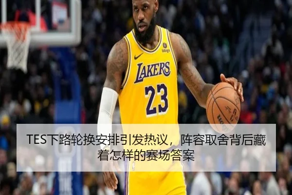 TES下路轮换安排引发热议，阵容取舍背后藏着怎样的赛场答案
